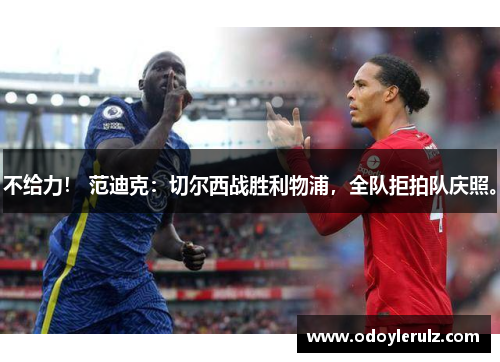 不给力！ 范迪克：切尔西战胜利物浦，全队拒拍队庆照。