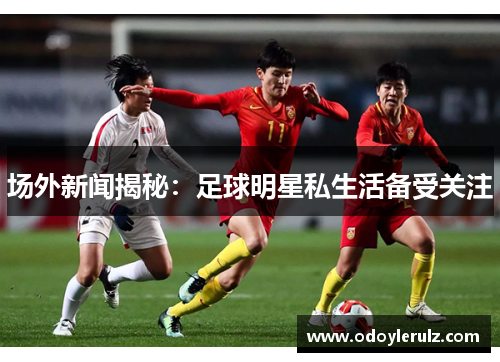 场外新闻揭秘：足球明星私生活备受关注