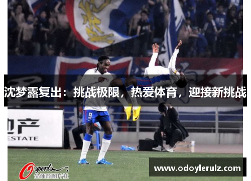 沈梦露复出：挑战极限，热爱体育，迎接新挑战